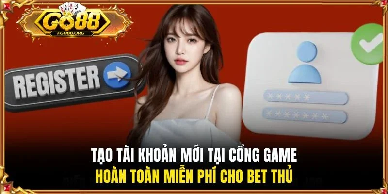 Tạo tài khoản mới tại cổng game hoàn toàn miễn phí cho bet thủ